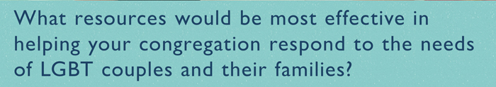 What resources would be most effective in helping your congregation respond to the needs of LGBT couples and their families?