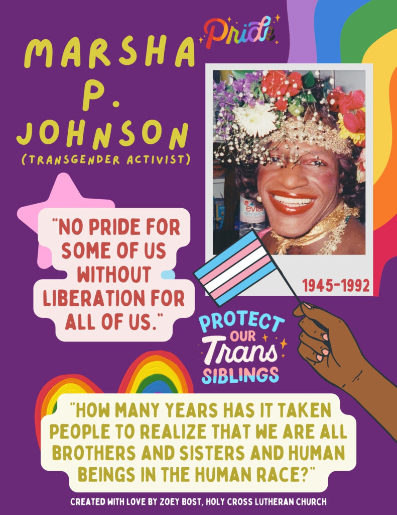 Marsha P. Johnson, Transgender Activist. 1945-1992. "No pride for some of us without liberation for all of us." "How many years has it taken people to realize that we are all brothers and sisters and human beings in the human race?"